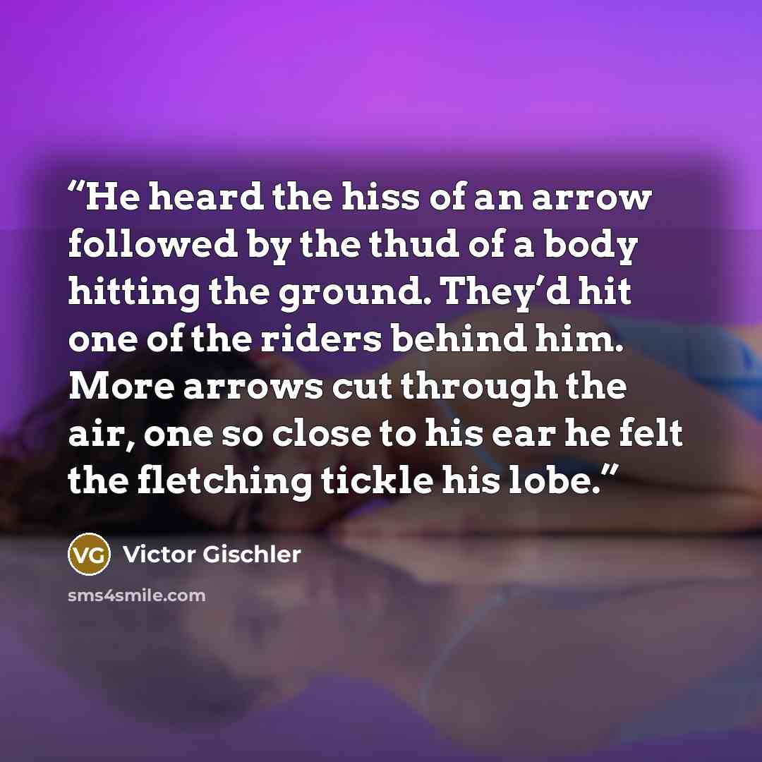 “He heard the hiss of an arrow followed by the thud of a body hitting the ground. They’d hit one of the riders behind him. More arrows cut through the air, one so close to his ear he felt the fletching tickle his lobe.” quote by Victor Gischler