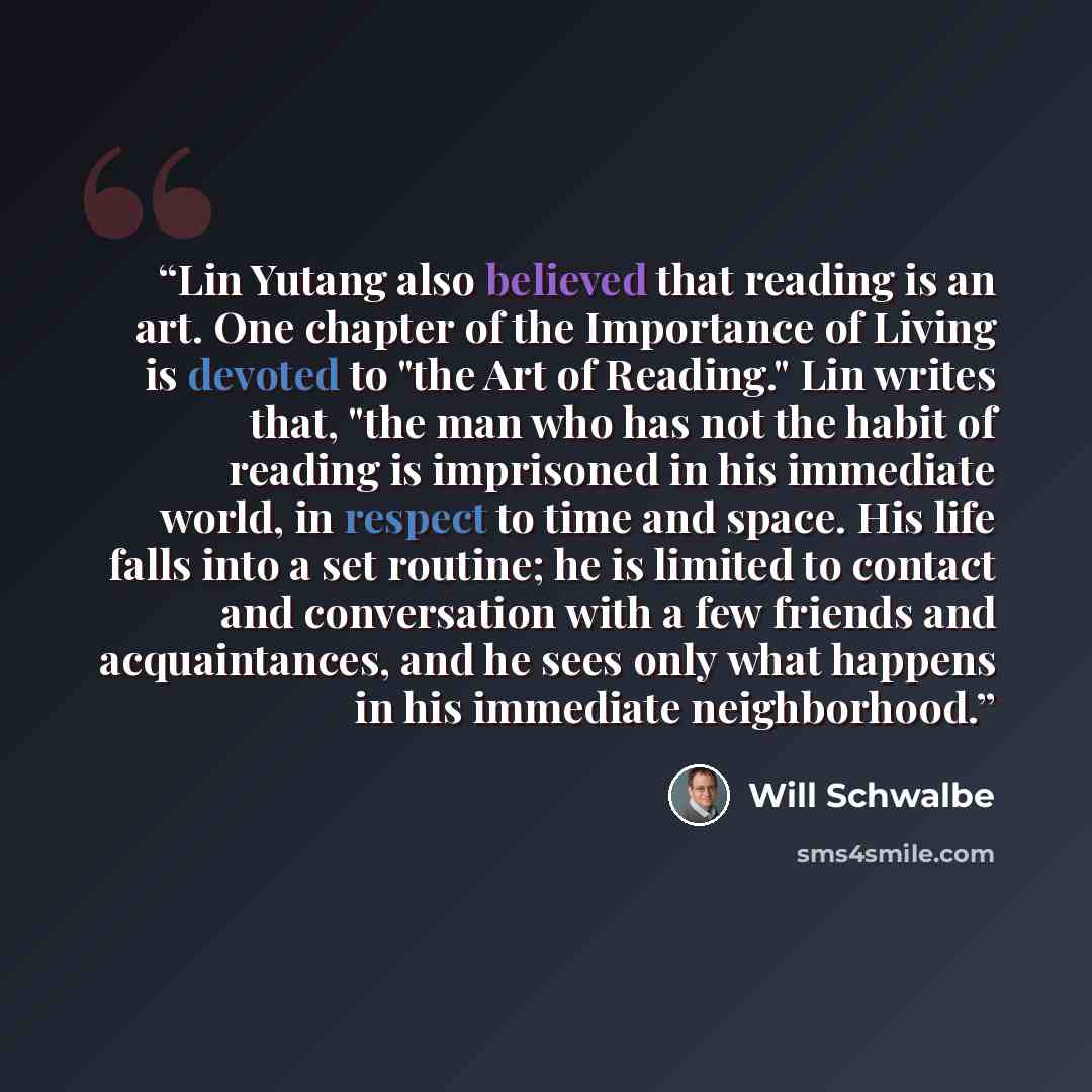 “Lin Yutang also believed that reading is an art. One chapter of the Importance of Living is devoted to "the Art of Reading." Lin writes that, "the man who has not the habit of reading is imprisoned in his immediate world, in respect to time and space. His life falls into a set routine; he is…” quote by Will Schwalbe