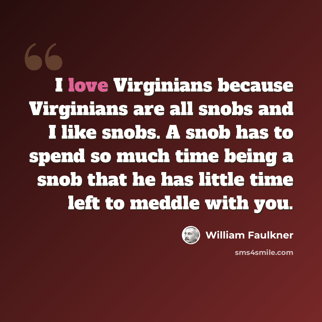 “I love Virginians because Virginians are all snobs and I like snobs. A snob has to spend so much time being a snob that he has little time left to meddle with you.” quote by William Faulkner