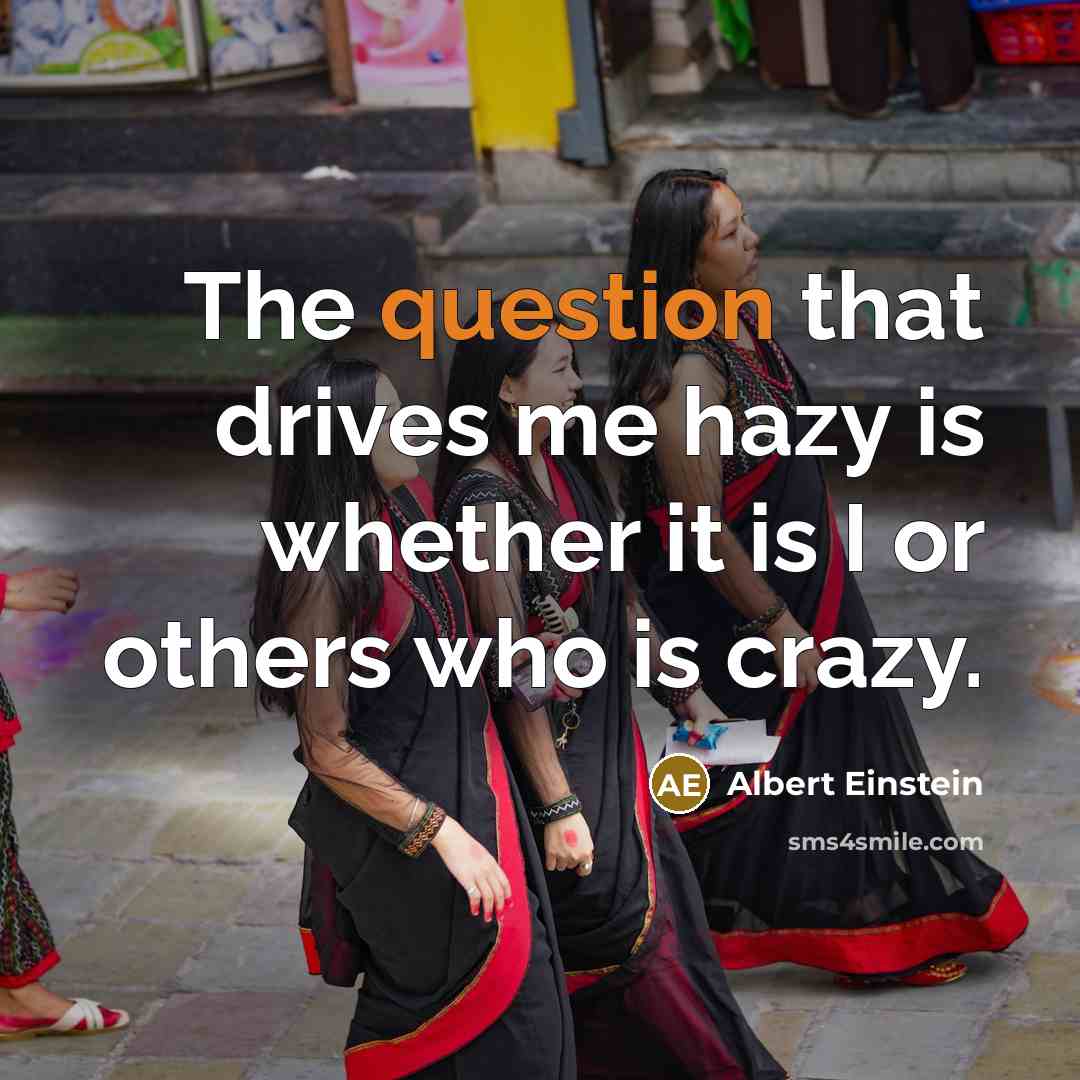 “The question that drives me hazy is whether it is I or others who is crazy.” quote by Albert Einstein