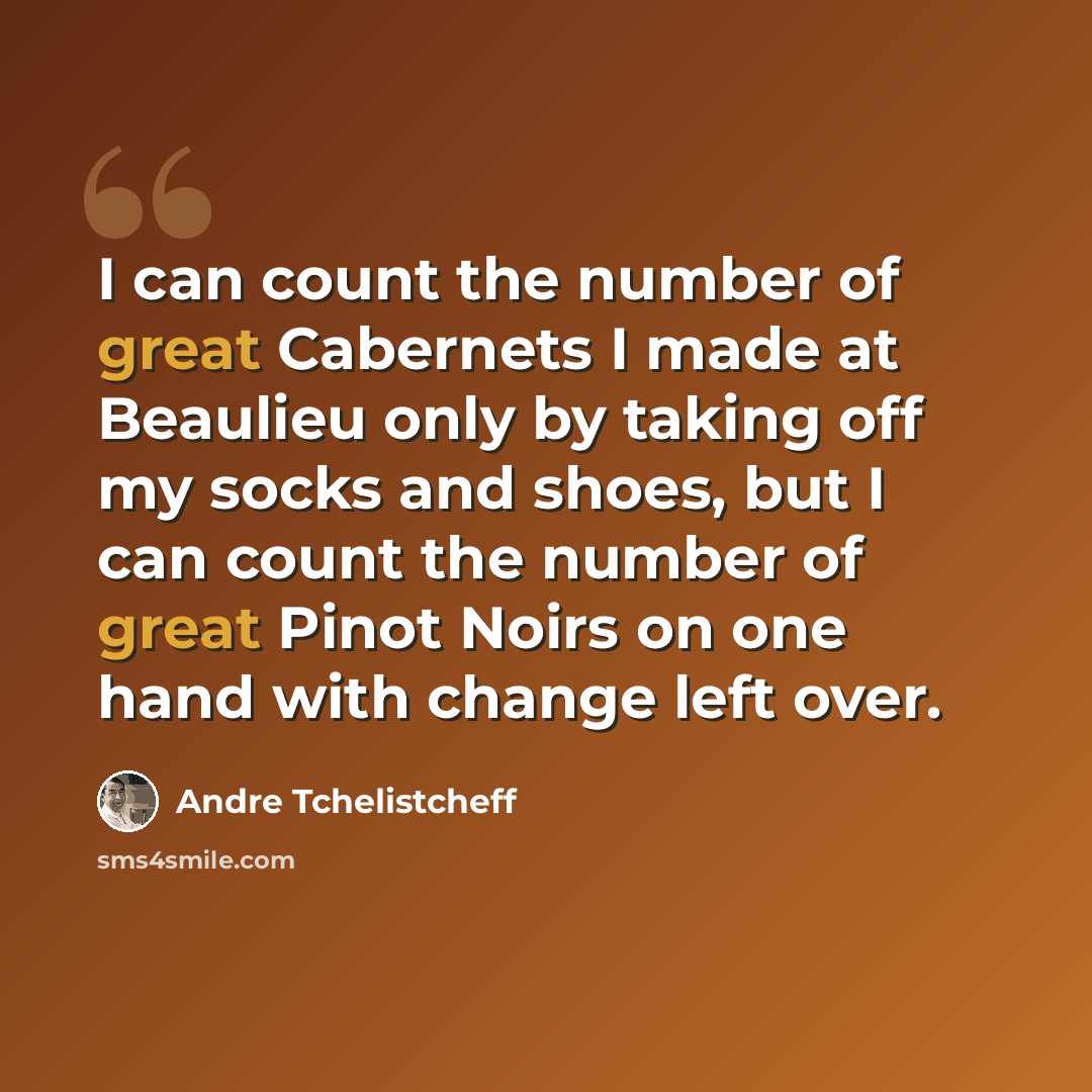 “I can count the number of great Cabernets I made at Beaulieu only by taking off my socks and shoes, but I can count the number of great Pinot Noirs on one hand with change left over.” quote by Andre Tchelistcheff
