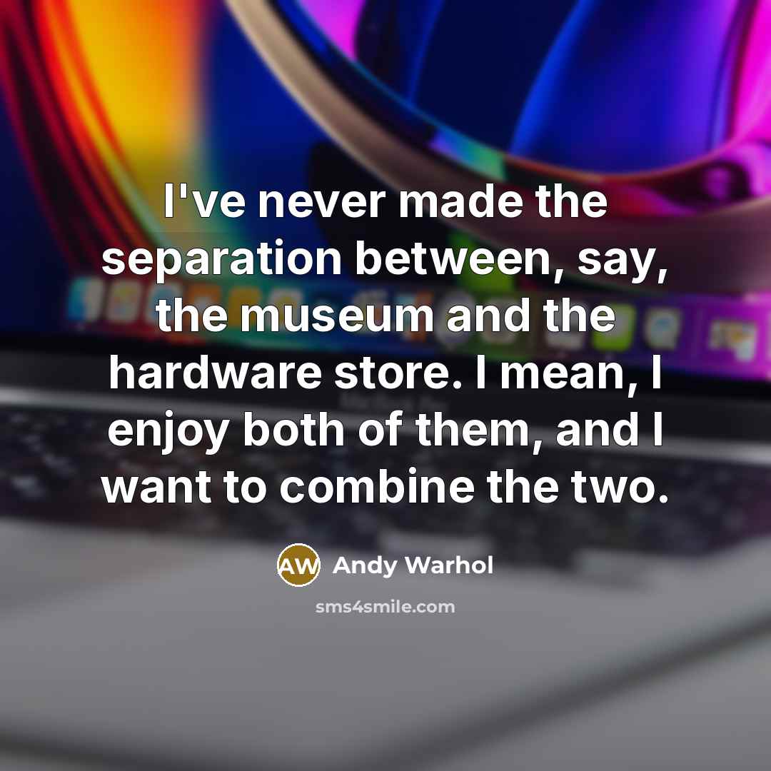 “I've never made the separation between, say, the museum and the hardware store. I mean, I enjoy both of them, and I want to combine the two.” quote by Andy Warhol