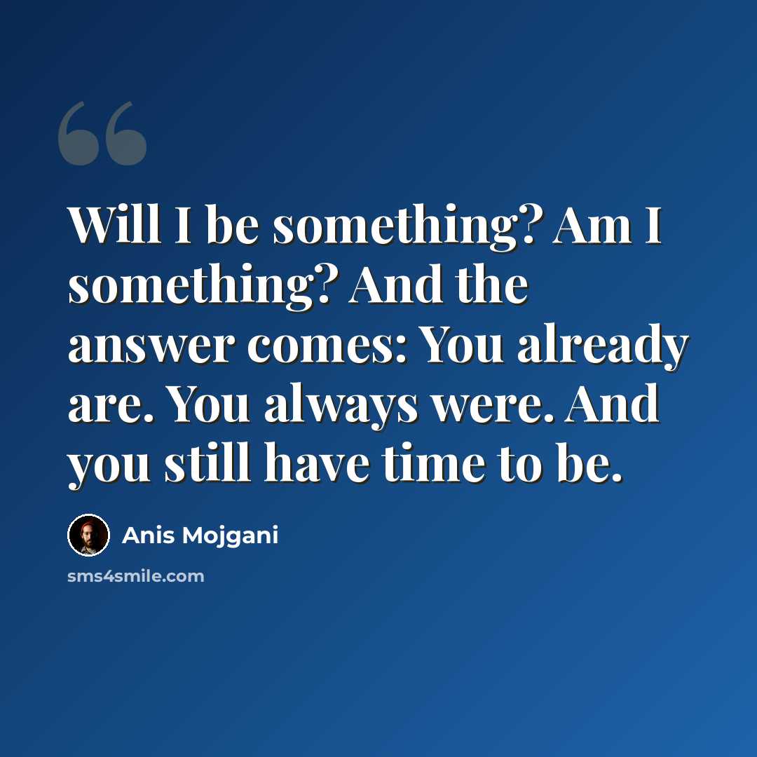 “Will I be something? Am I something? And the answer comes: You already are. You always were. And you still have time to be.” quote by Anis Mojgani
