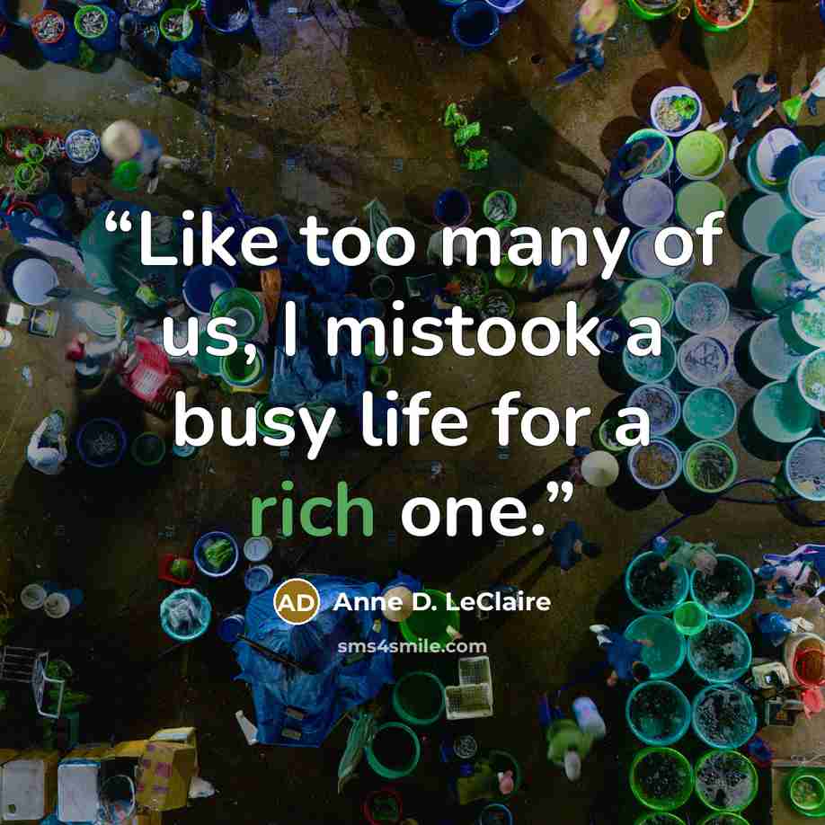 “Like too many of us, I mistook a busy life for a rich one.” quote by Anne D. LeClaire
