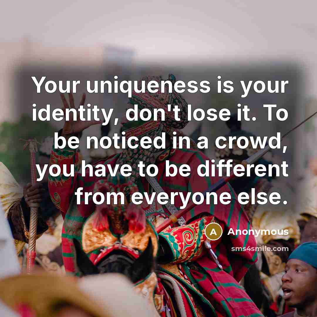“Your uniqueness is your identity, don't lose it. To be noticed in a crowd, you have to be different from everyone else.” quote by Anonymous