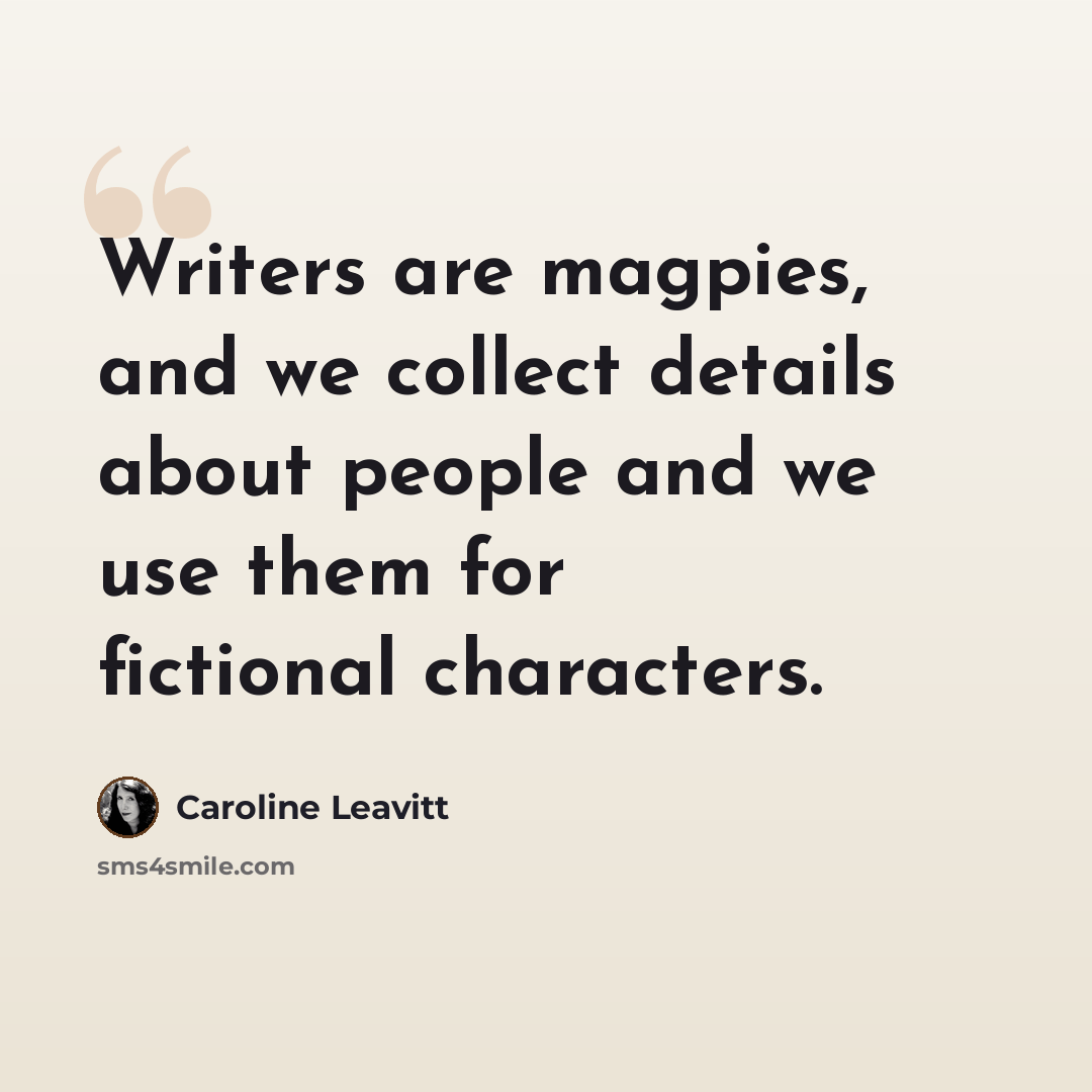“Writers are magpies, and we collect details about people and we use them for fictional characters.” quote by Caroline Leavitt