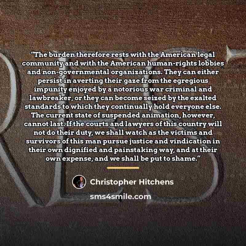 “The burden therefore rests with the American legal community and with the American human-rights lobbies and non-governmental organizations. They can either persist in averting their gaze from the egregious impunity enjoyed by a notorious war criminal and lawbreaker, or they can become seized by…” quote by Christopher Hitchens