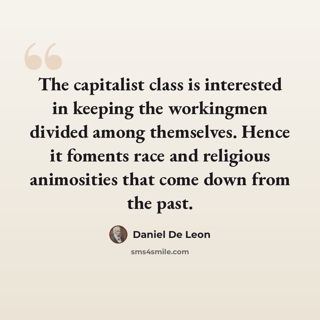 “The capitalist class is interested in keeping the workingmen divided among themselves. Hence it foments race and religious animosities that come down from the past.” quote by Daniel De Leon