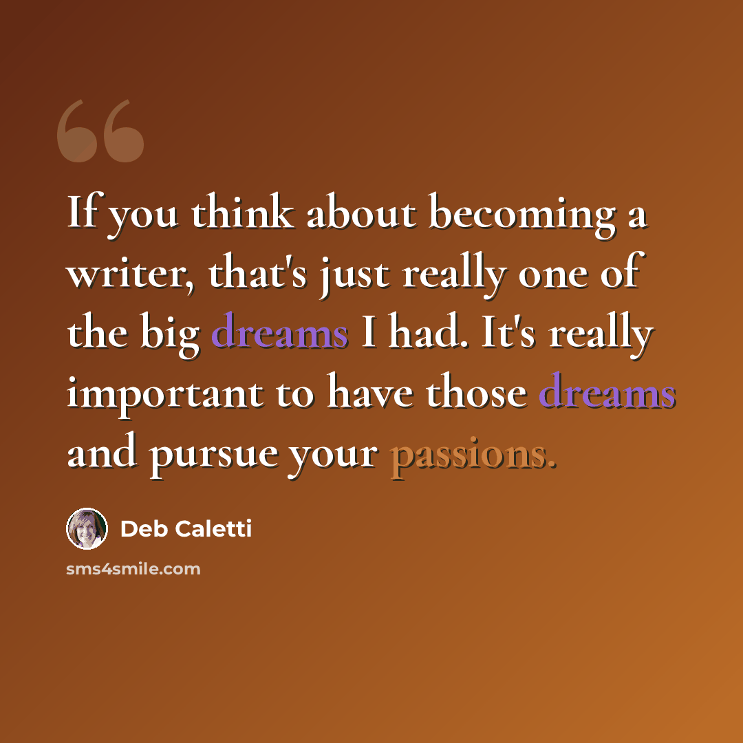 “If you think about becoming a writer, that's just really one of the big dreams I had. It's really important to have those dreams and pursue your passions.” quote by Deb Caletti