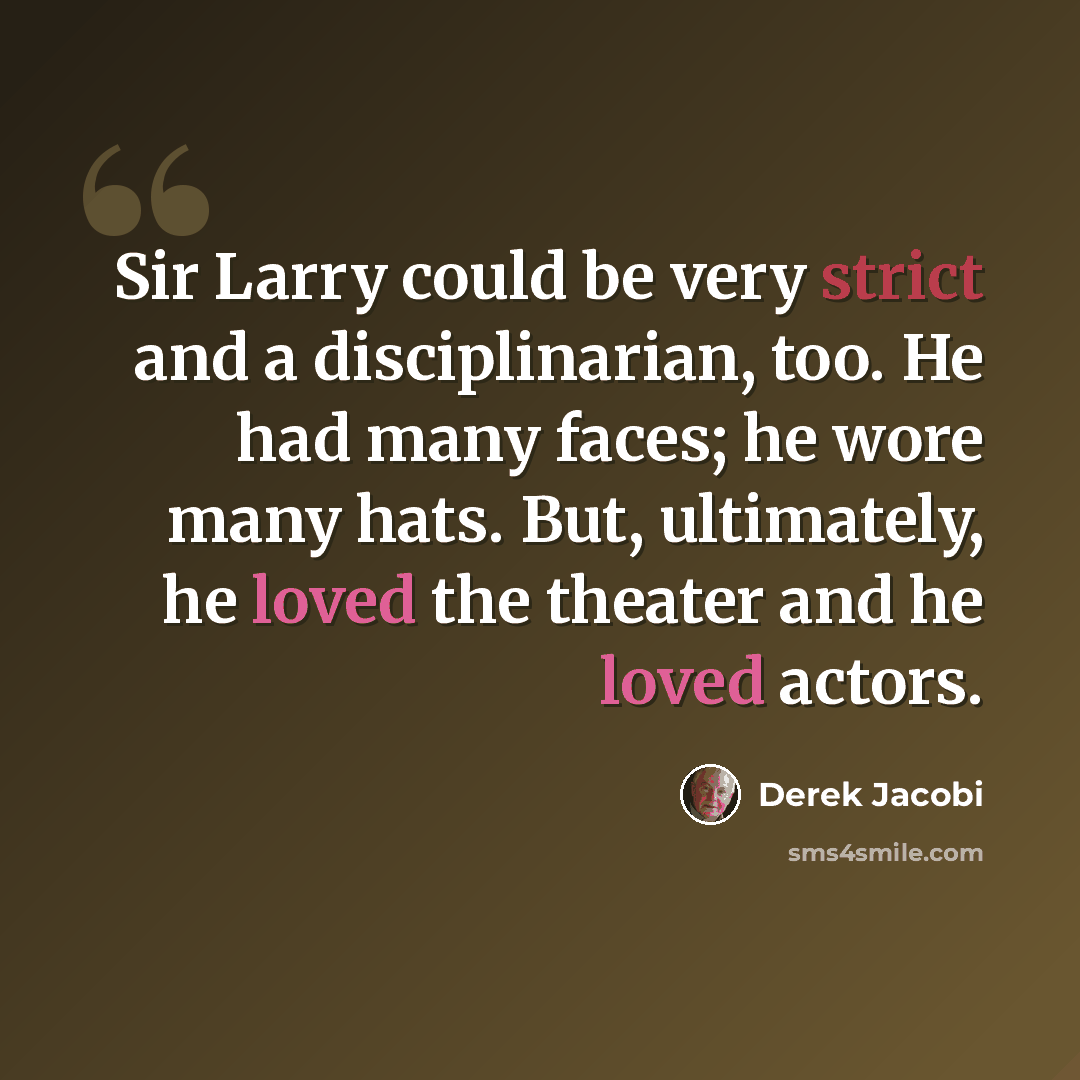 “Sir Larry could be very strict and a disciplinarian, too. He had many faces; he wore many hats. But, ultimately, he loved the theater and he loved actors.” quote by Derek Jacobi