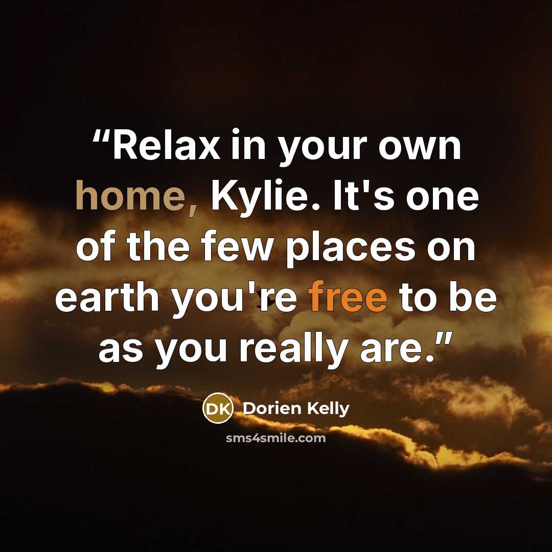 “Relax in your own home, Kylie. It's one of the few places on earth you're free to be as you really are.” quote by Dorien Kelly