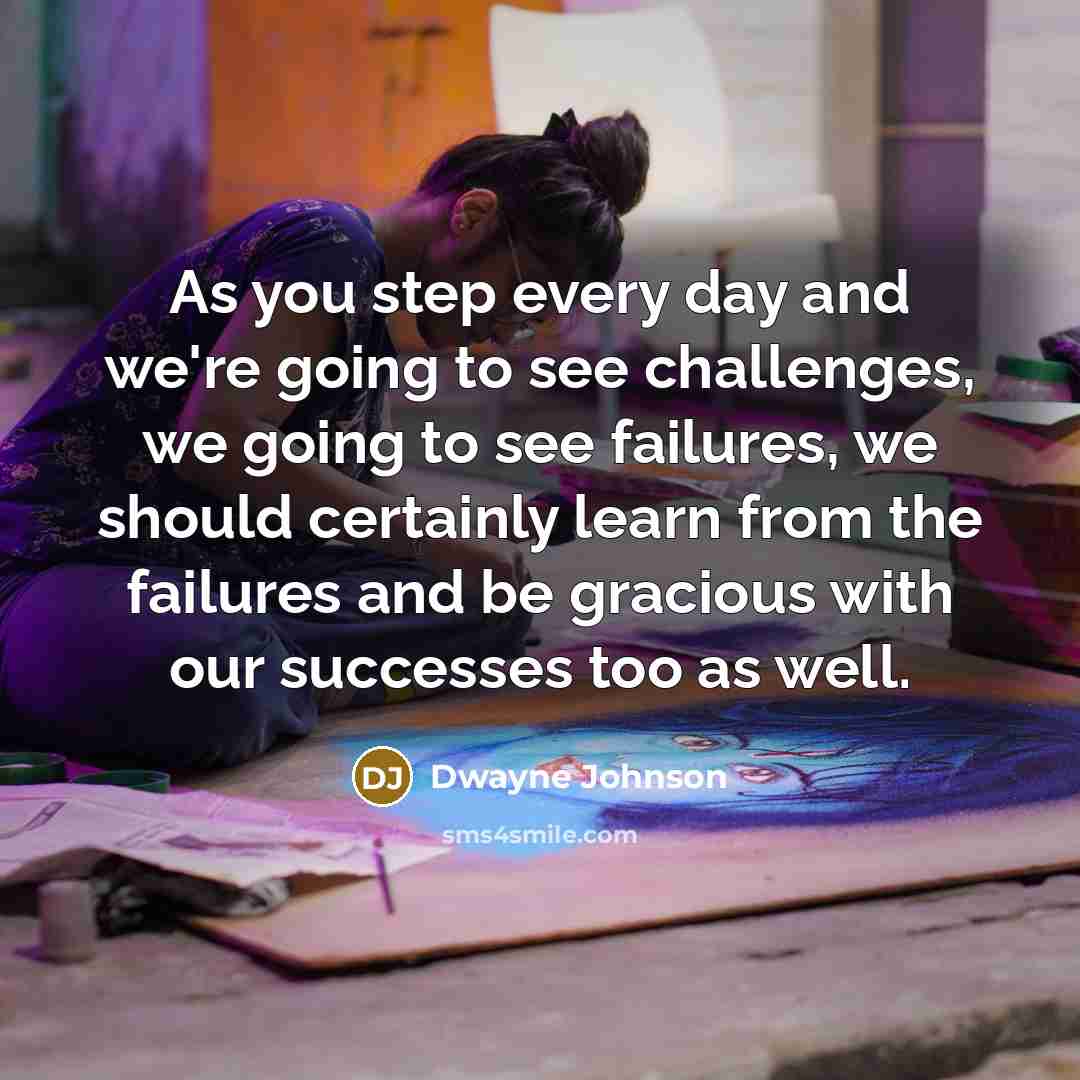 “As you step every day and we're going to see challenges, we going to see failures, we should certainly learn from the failures and be gracious with our successes too as well.” quote by Dwayne Johnson