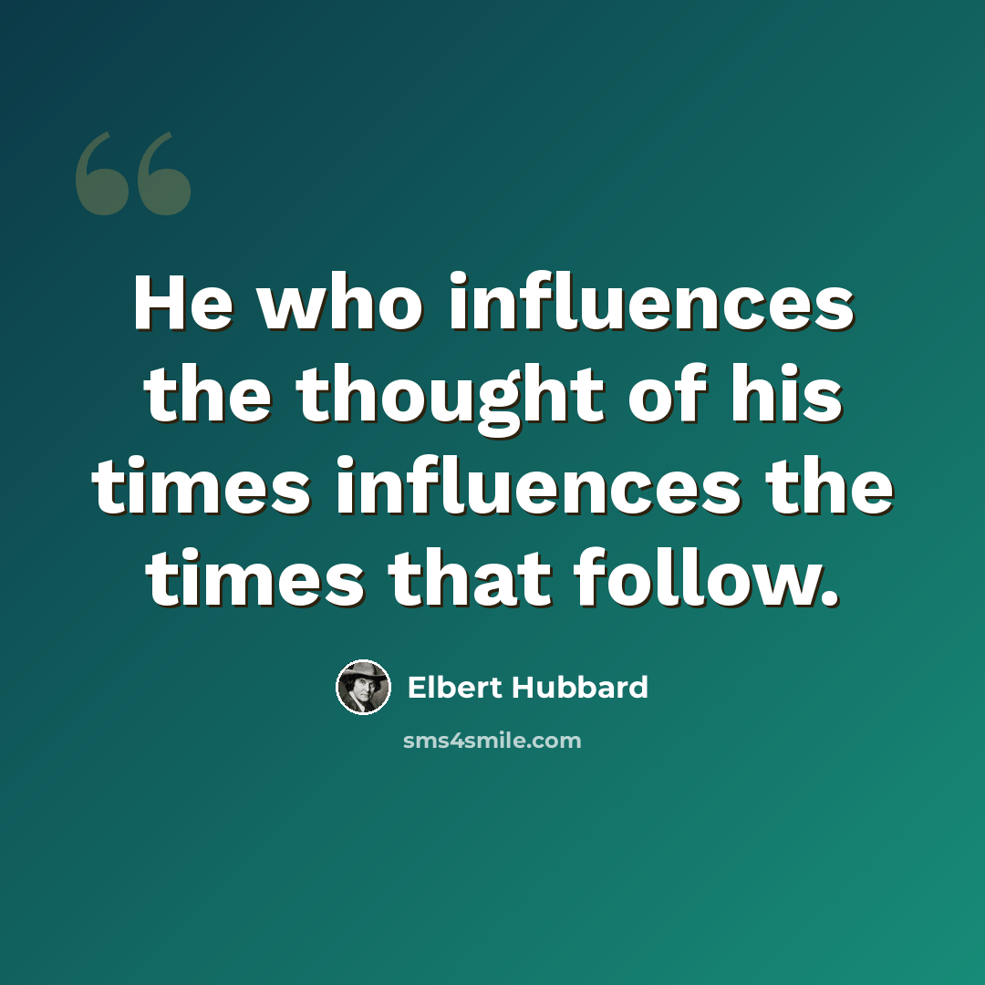 “He who influences the thought of his times influences the times that follow.” quote by Elbert Hubbard