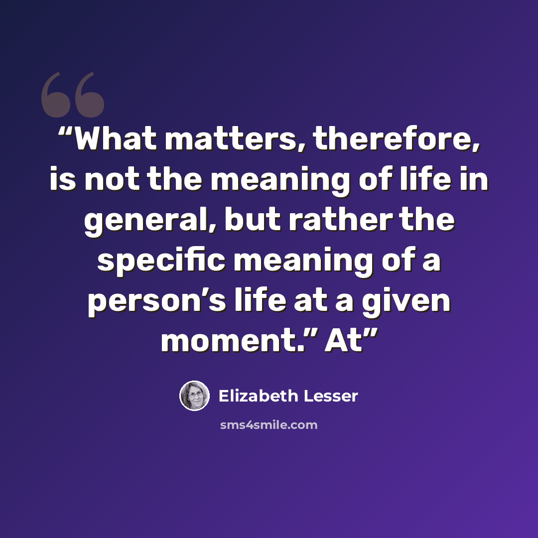 “What matters, therefore, is not the meaning of life in general, but rather the specific meaning of a person’s life at a given moment.” At” quote by Elizabeth Lesser