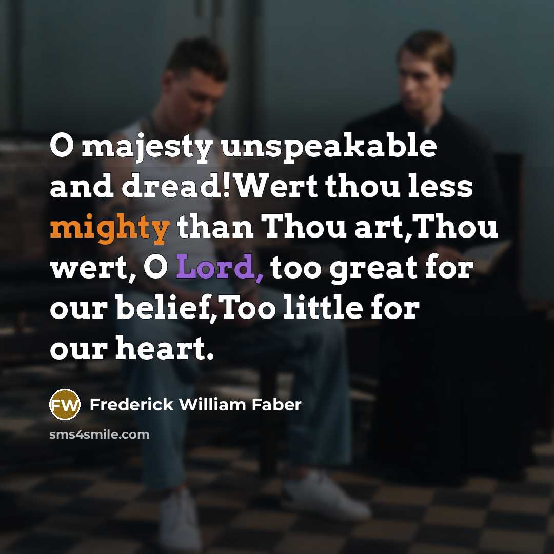 “O majesty unspeakable and dread!Wert thou less mighty than Thou art,Thou wert, O Lord, too great for our belief,Too little for our heart.” quote by Frederick William Faber