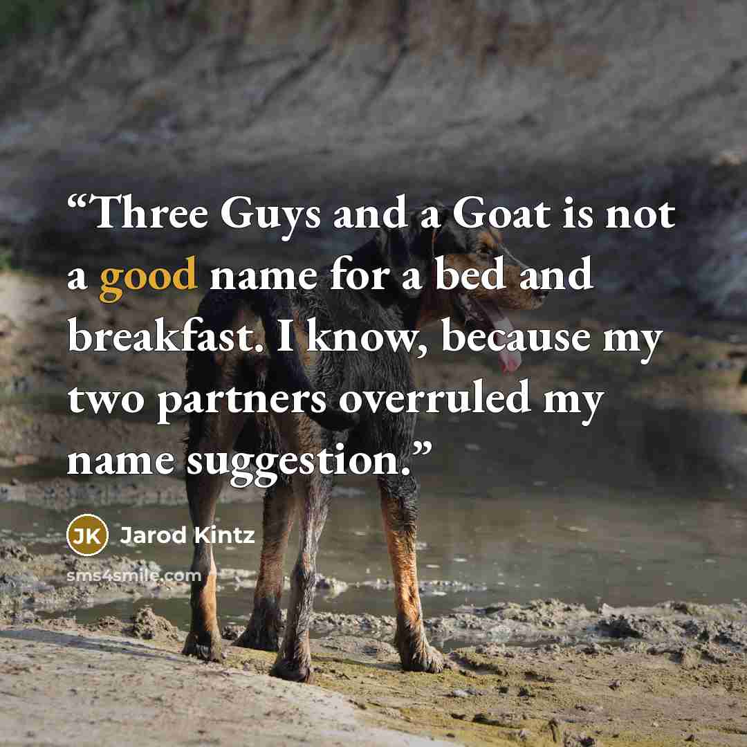 “Three Guys and a Goat is not a good name for a bed and breakfast. I know, because my two partners overruled my name suggestion.” quote by Jarod Kintz