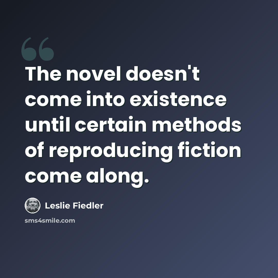 “The novel doesn't come into existence until certain methods of reproducing fiction come along.” quote by Leslie Fiedler