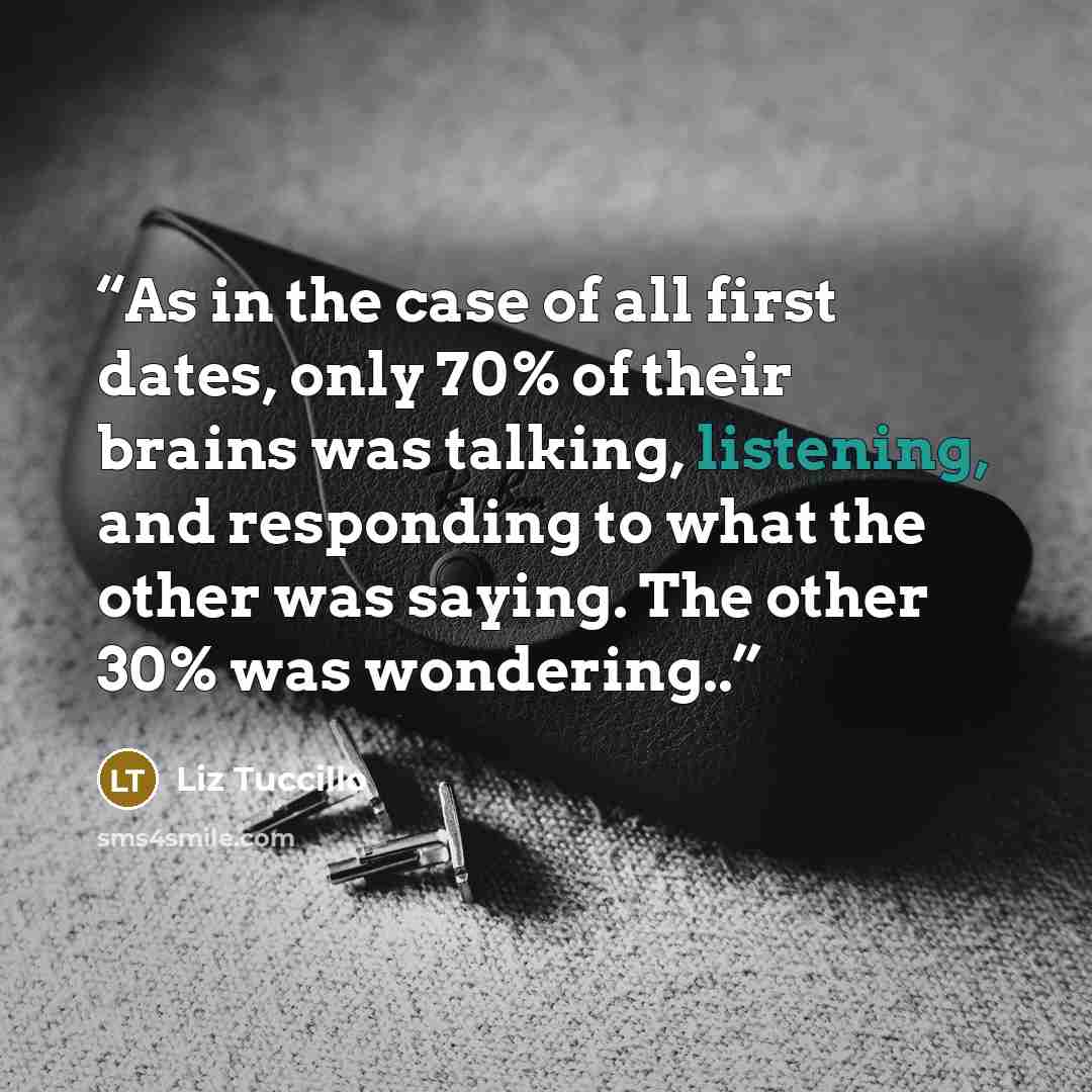 “As in the case of all first dates, only 70% of their brains was talking, listening, and responding to what the other was saying. The other 30% was wondering..” quote by Liz Tuccillo