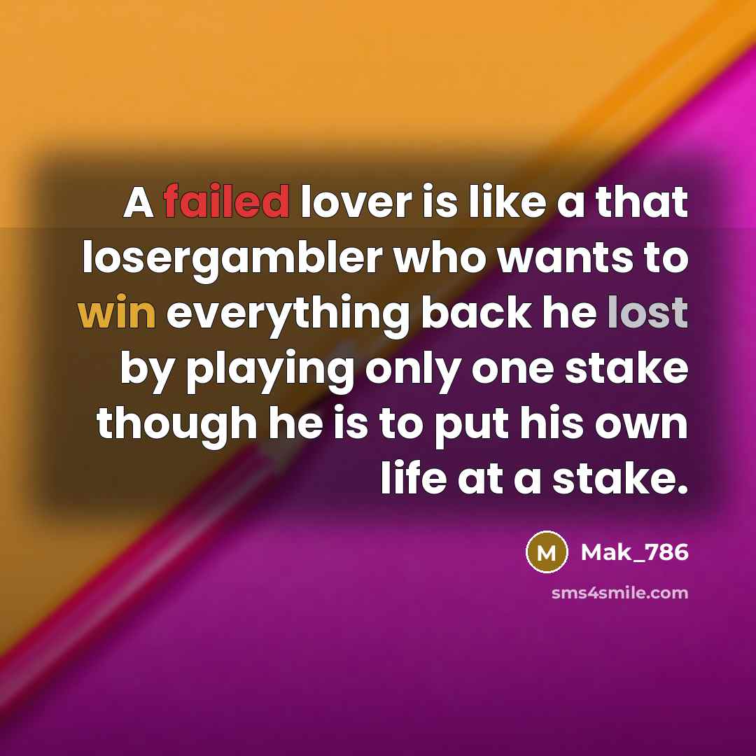 “A failed lover is like a that losergambler who wants to win everything back he lost by playing only one stake though he is to put his own life at a stake.” quote by Mak_786