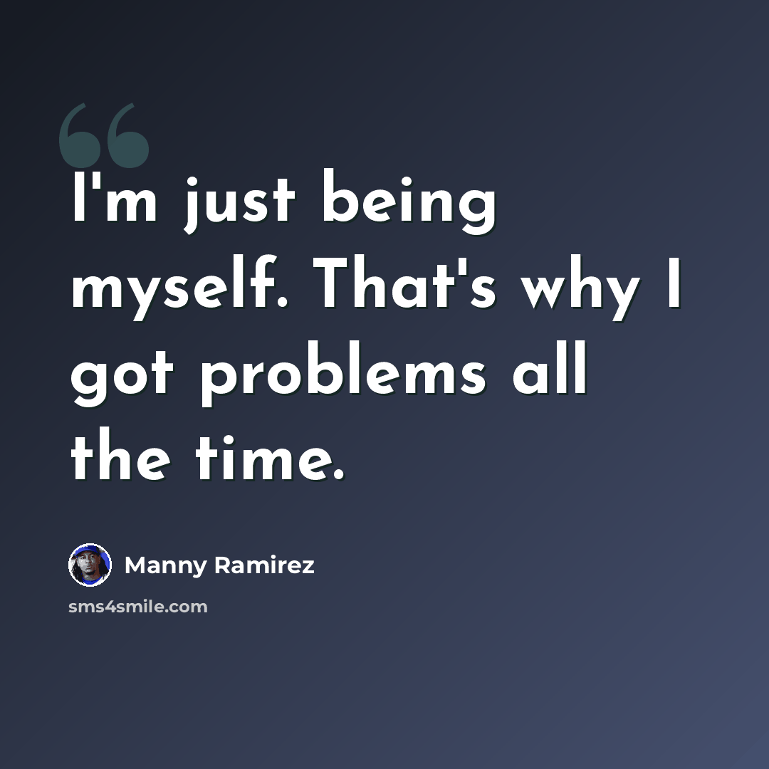 “I'm just being myself. That's why I got problems all the time.” quote by Manny Ramirez