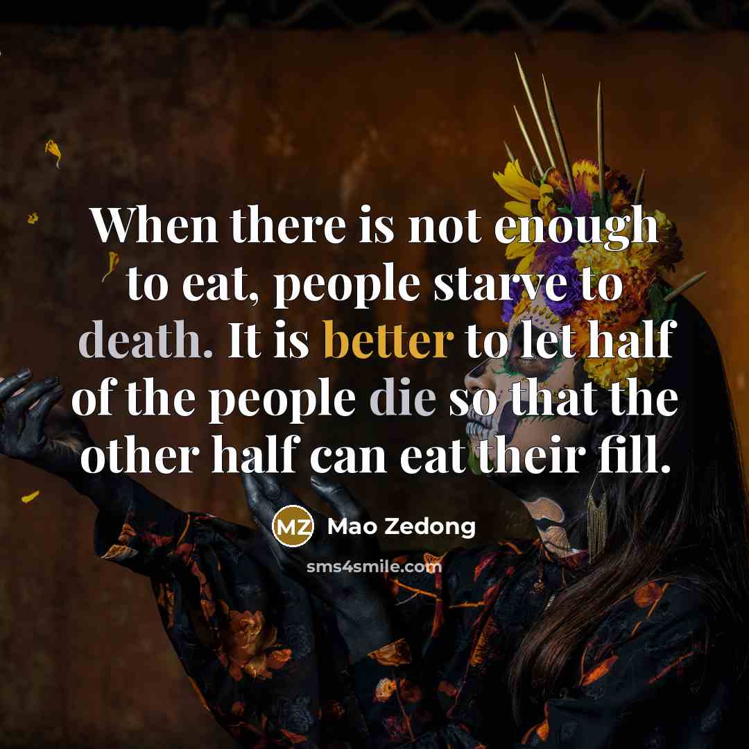 “When there is not enough to eat, people starve to death. It is better to let half of the people die so that the other half can eat their fill.” quote by Mao Zedong