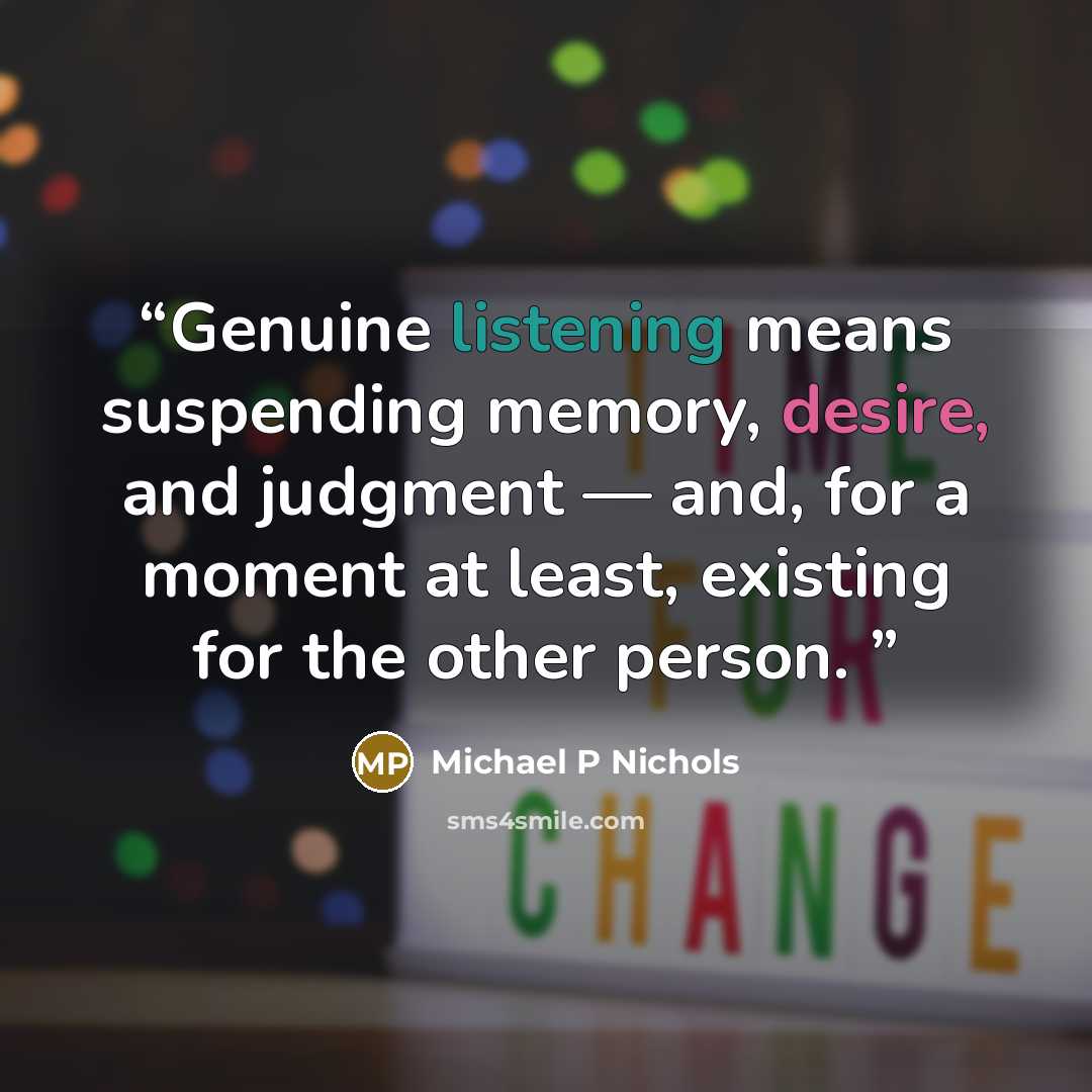 “Genuine listening means suspending memory, desire, and judgment — and, for a moment at least, existing for the other person.” quote by Michael P Nichols