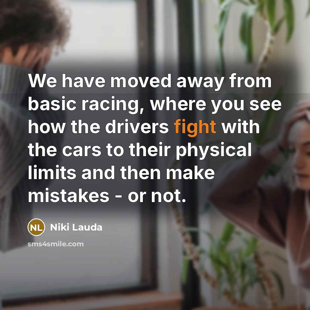 “We have moved away from basic racing, where you see how the drivers fight with the cars to their physical limits and then make mistakes - or not.” quote by Niki Lauda