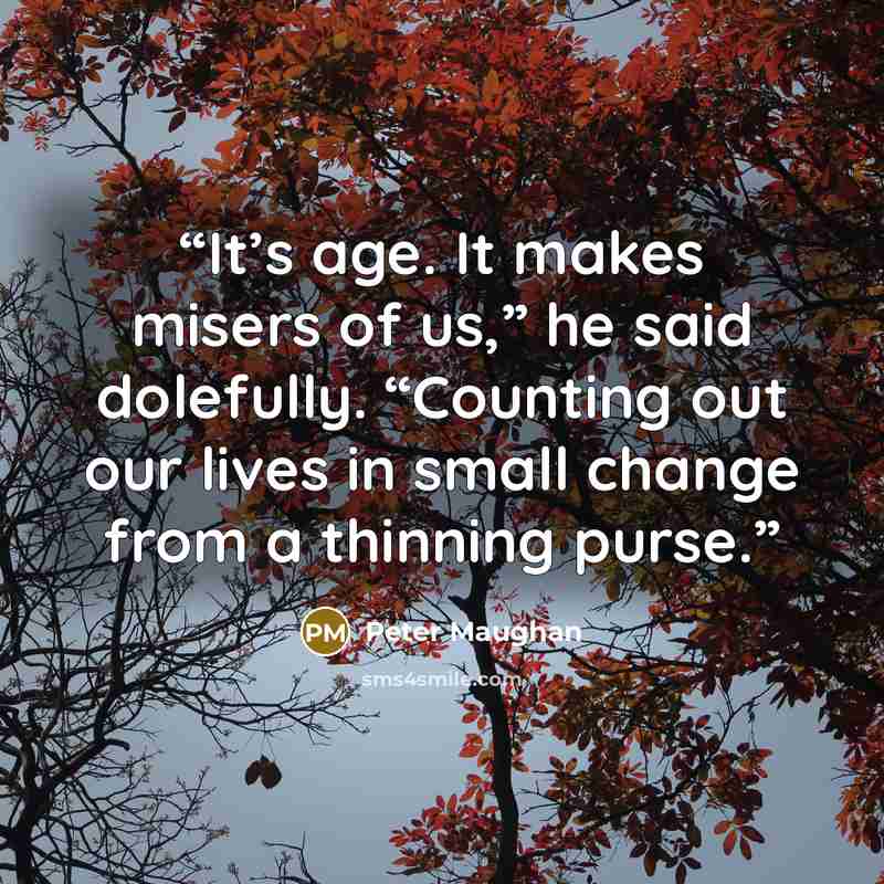 “It’s age. It makes misers of us,” he said dolefully. “Counting out our lives in small change from a thinning purse.” quote by Peter Maughan