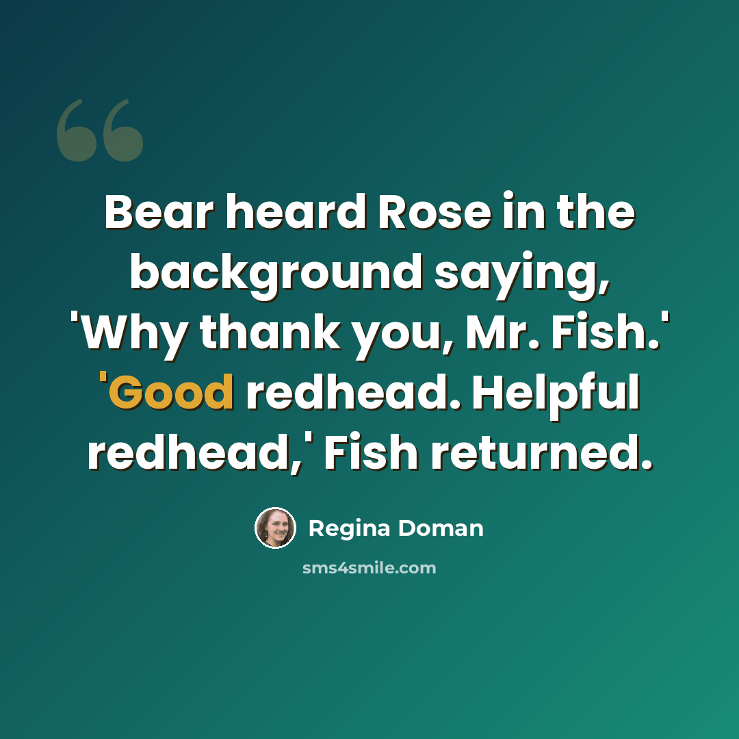 “Bear heard Rose in the background saying, 'Why thank you, Mr. Fish.' 'Good redhead. Helpful redhead,' Fish returned.” quote by Regina Doman