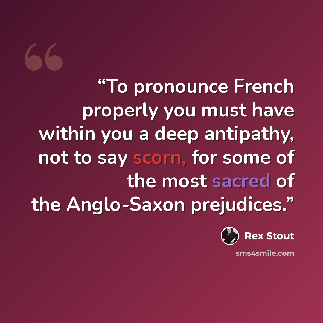 “To pronounce French properly you must have within you a deep antipathy, not to say scorn, for some of the most sacred of the Anglo-Saxon prejudices.” quote by Rex Stout