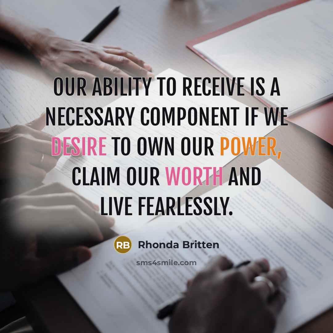 “Our ability to receive is a necessary component if we desire to own our power, claim our worth and live fearlessly.” quote by Rhonda Britten