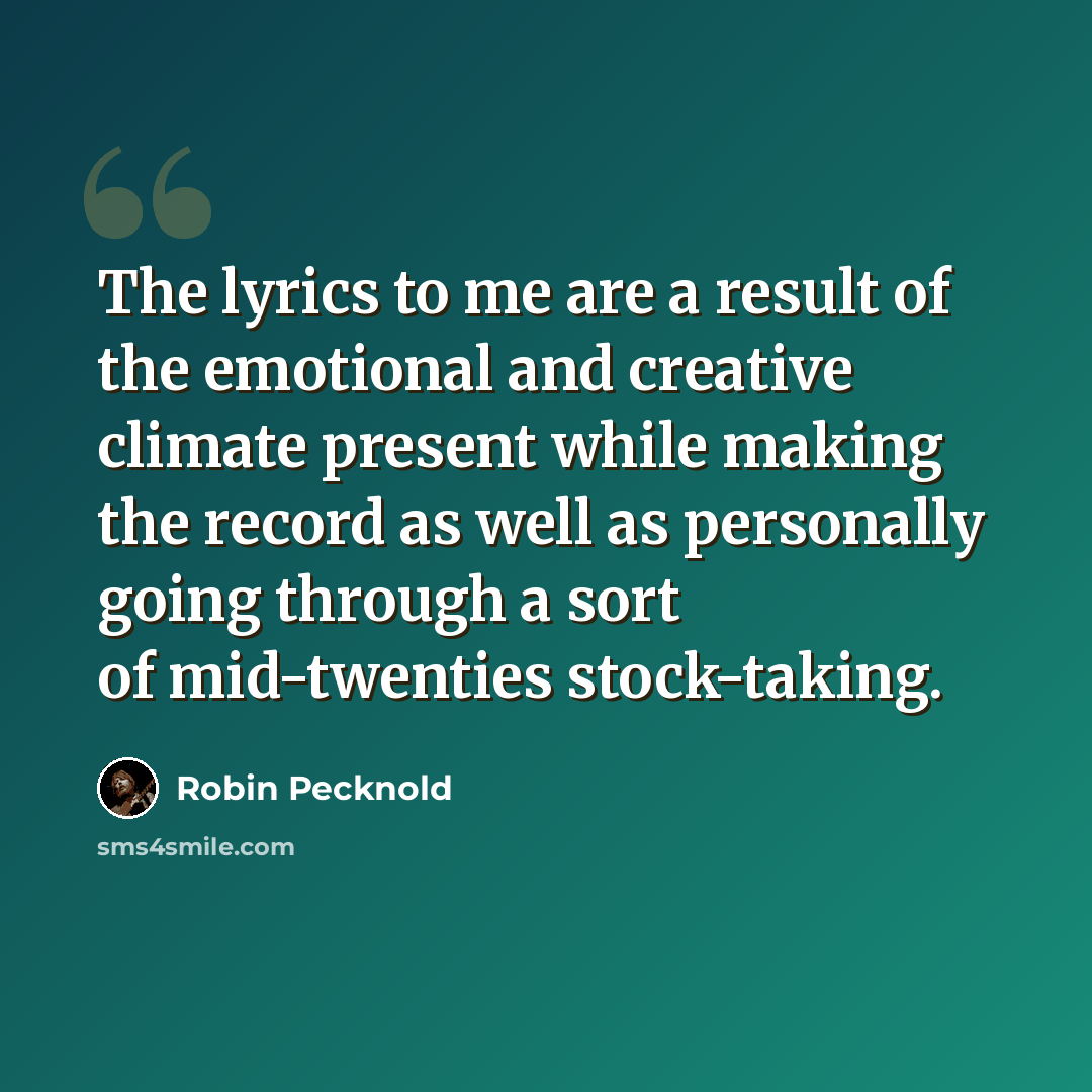 “The lyrics to me are a result of the emotional and creative climate present while making the record as well as personally going through a sort of mid-twenties stock-taking.” quote by Robin Pecknold