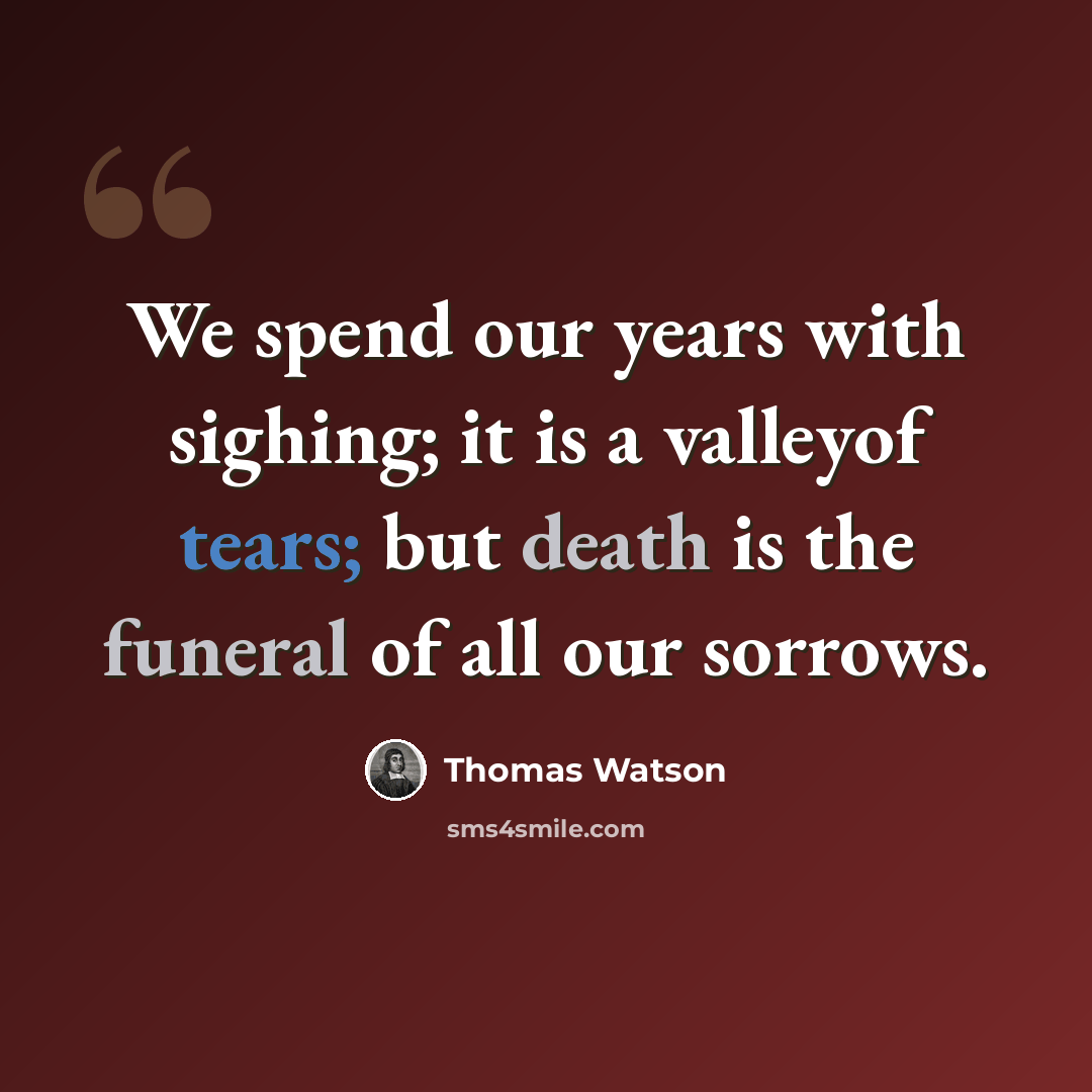 “We spend our years with sighing; it is a valleyof tears; but death is the funeral of all our sorrows.” quote by Thomas Watson