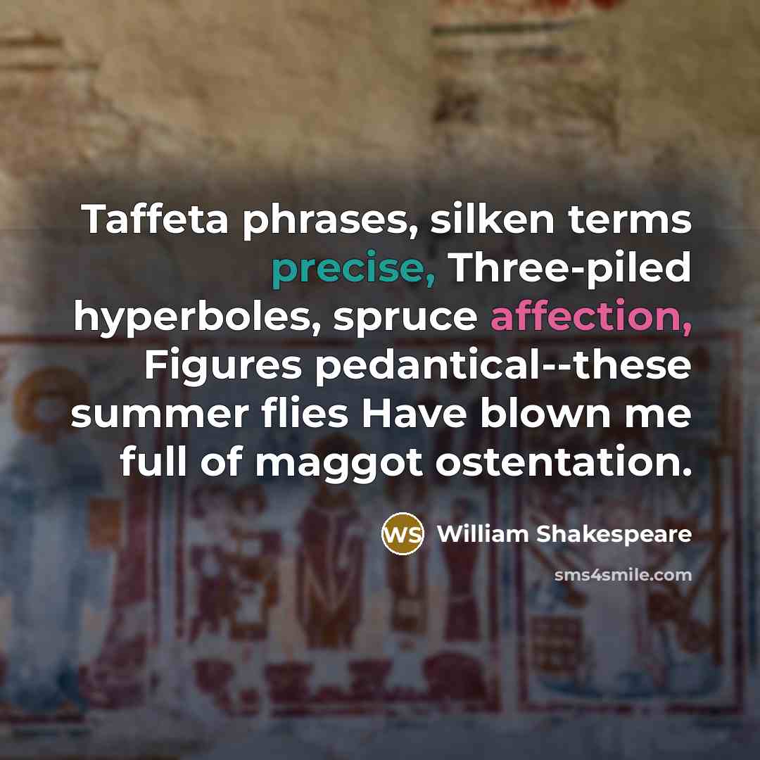 “Taffeta phrases, silken terms precise, Three-piled hyperboles, spruce affection, Figures pedantical--these summer flies Have blown me full of maggot ostentation.” quote by William Shakespeare