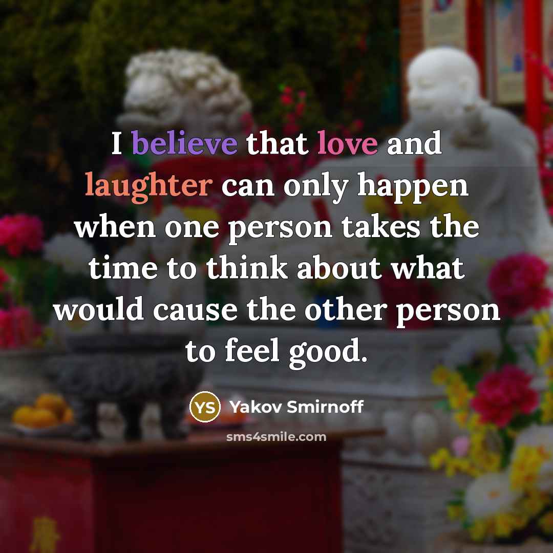 “I believe that love and laughter can only happen when one person takes the time to think about what would cause the other person to feel good.” quote by Yakov Smirnoff