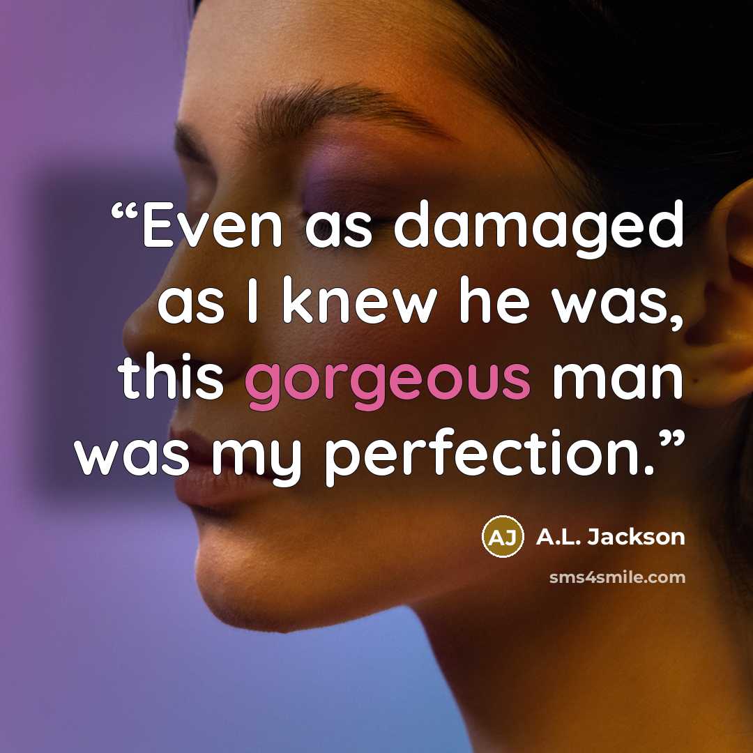 “Even as damaged as I knew he was, this gorgeous man was my perfection.” quote by A.L. Jackson