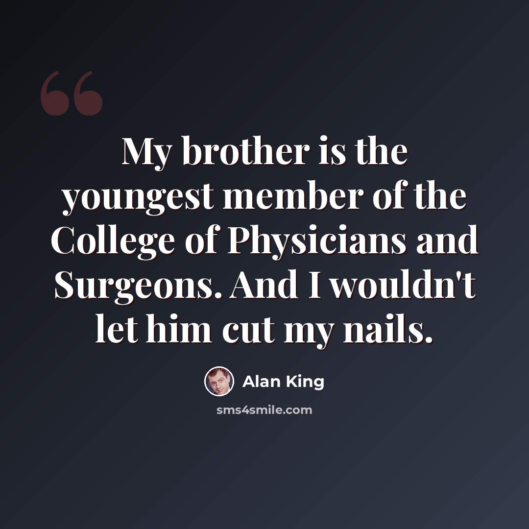 “My brother is the youngest member of the College of Physicians and Surgeons. And I wouldn't let him cut my nails.” quote by Alan King
