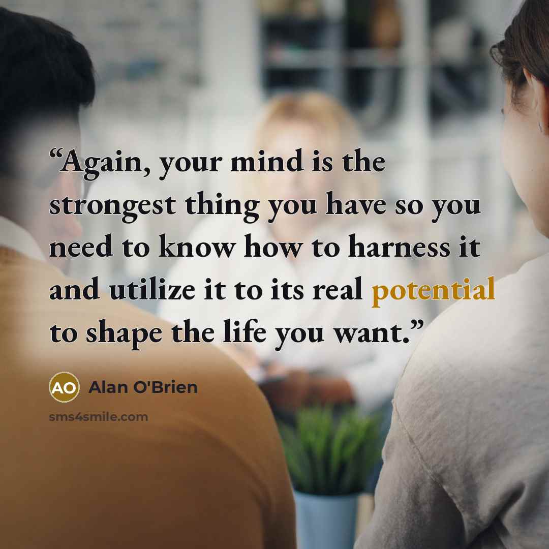 “Again, your mind is the strongest thing you have so you need to know how to harness it and utilize it to its real potential to shape the life you want.” quote by Alan O'Brien
