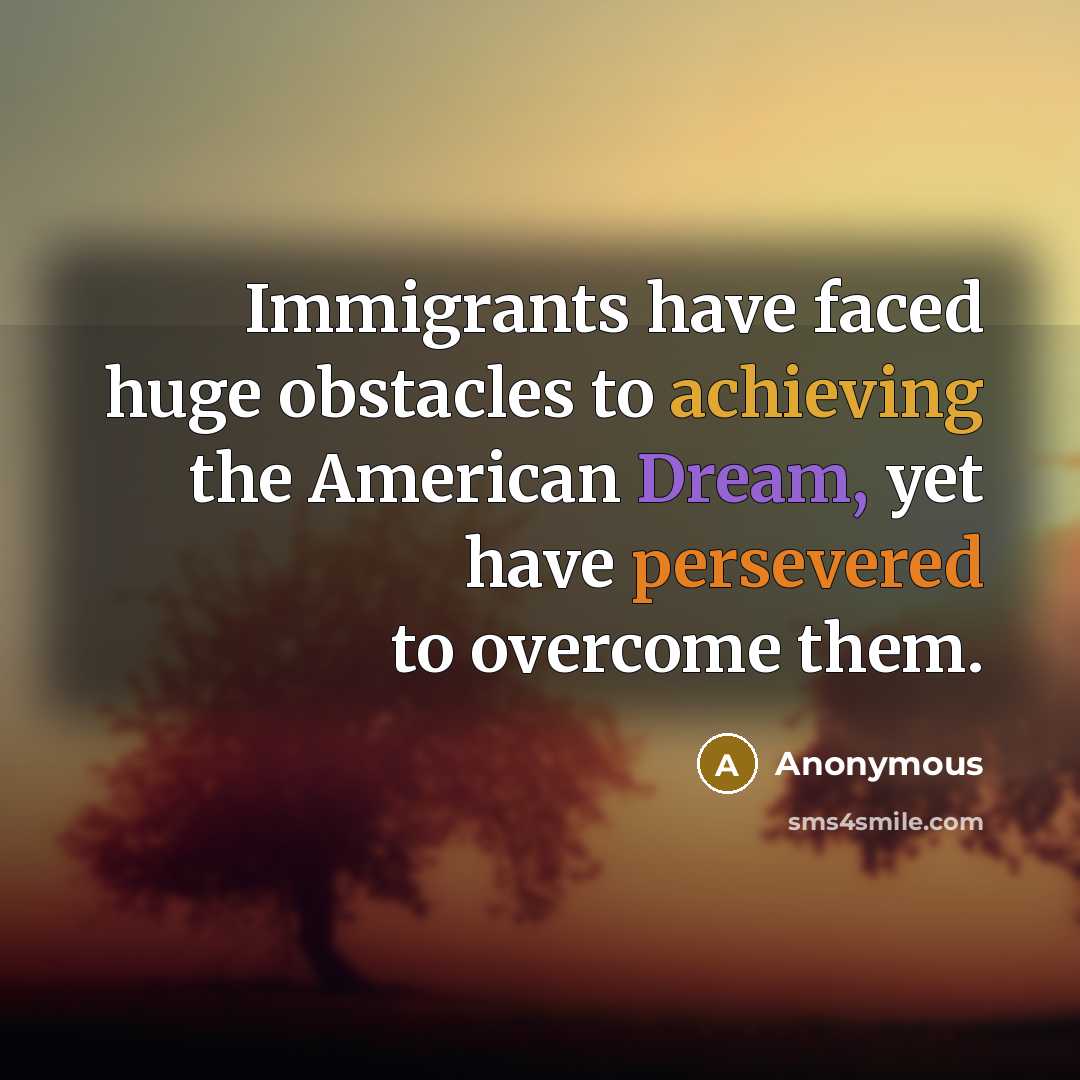 “Immigrants have faced huge obstacles to achieving the American Dream, yet have persevered to overcome them.” quote by Anonymous