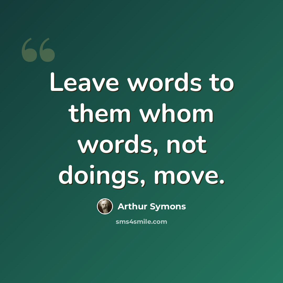 “Leave words to them whom words, not doings, move.” quote by Arthur Symons
