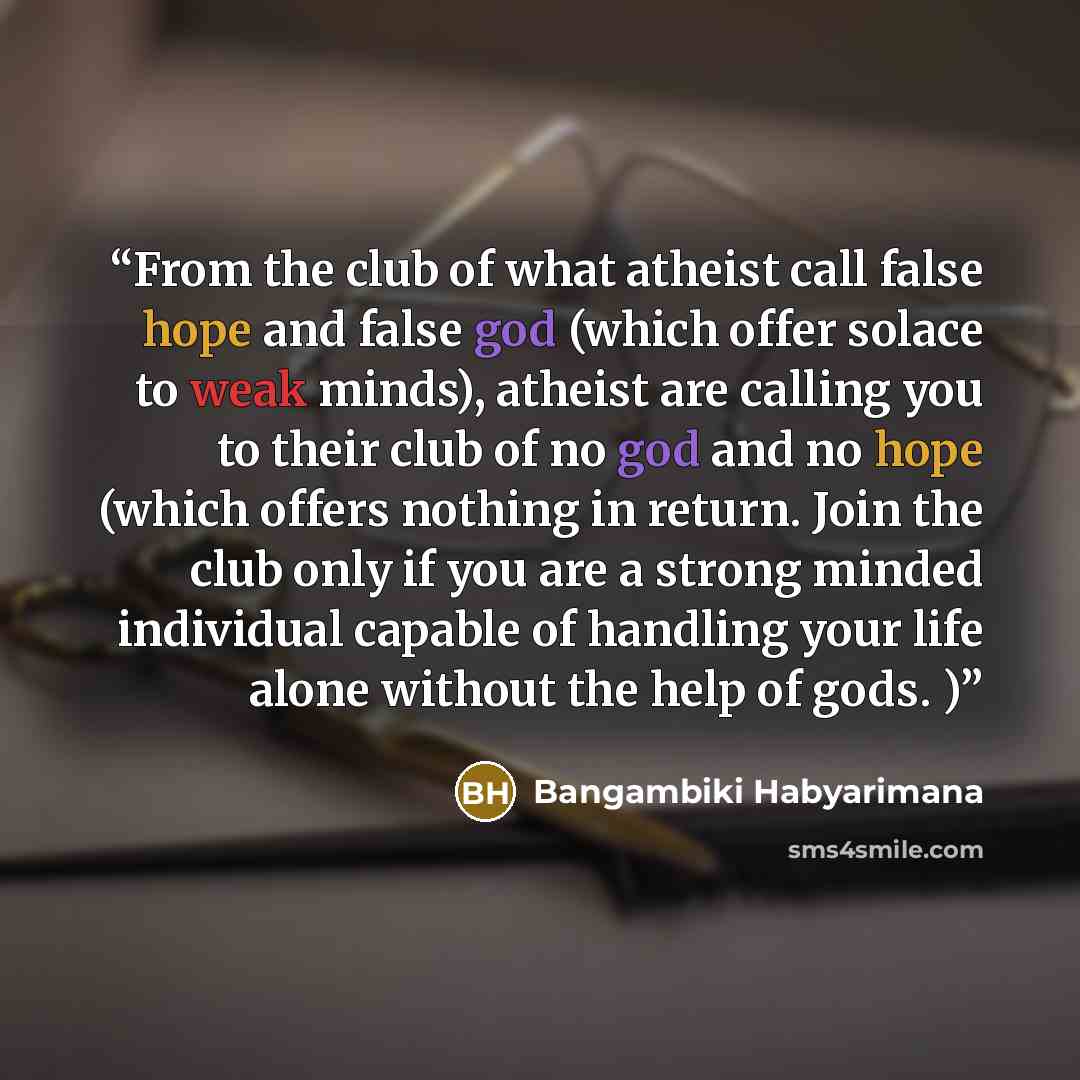 “From the club of what atheist call false hope and false god (which offer solace to weak minds), atheist are calling you to their club of no god and no hope (which offers nothing in return. Join the club only if you are a strong minded individual capable of handling your life alone without the help…” quote by Bangambiki Habyarimana