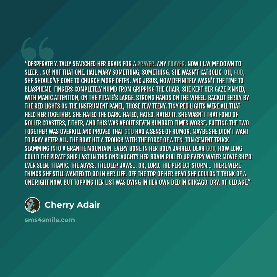 “Desperately. Tally searched her brain for a prayer. Any prayer. Now I lay me down to sleep... No! Not that one. Hail Mary something, something. She wasn't Catholic. Oh, God, she should've gone to church more often. And Jesus, now definitely wasn't the time to blaspheme. Fingers completely numb…” quote by Cherry Adair