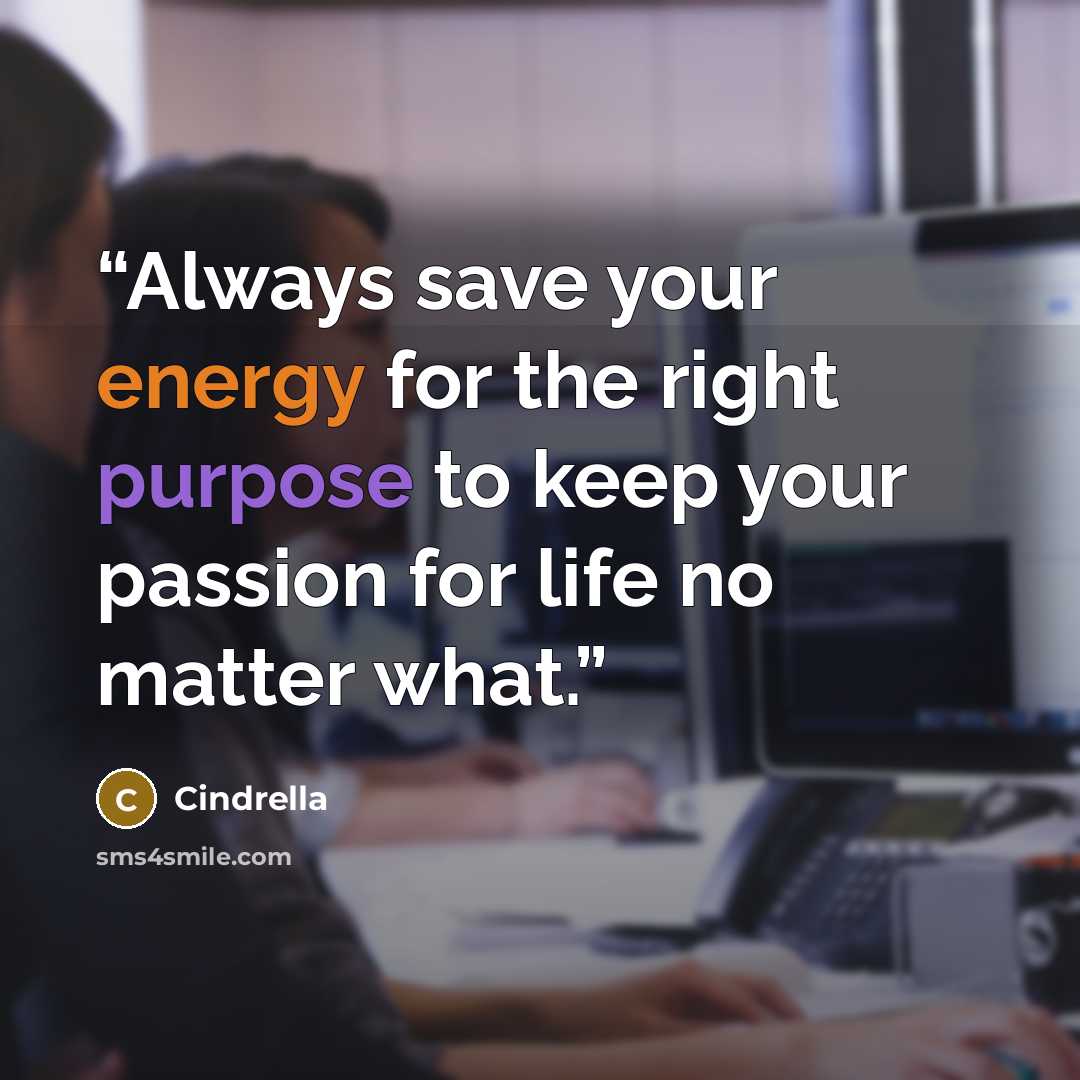 “Always save your energy for the right purpose to keep your passion for life no matter what.” quote by Cindrella