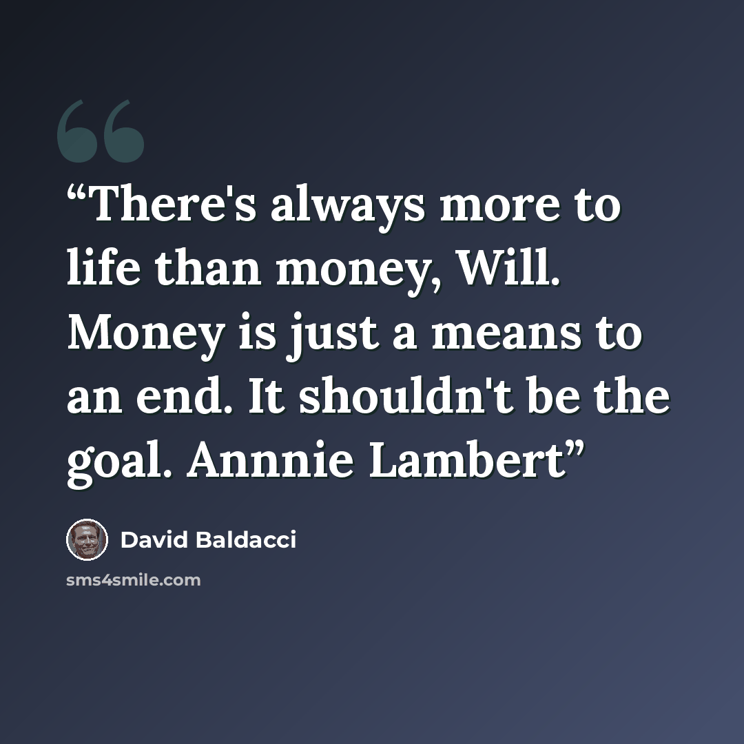 “There's always more to life than money, Will. Money is just a means to an end. It shouldn't be the goal. Annnie Lambert” quote by David Baldacci