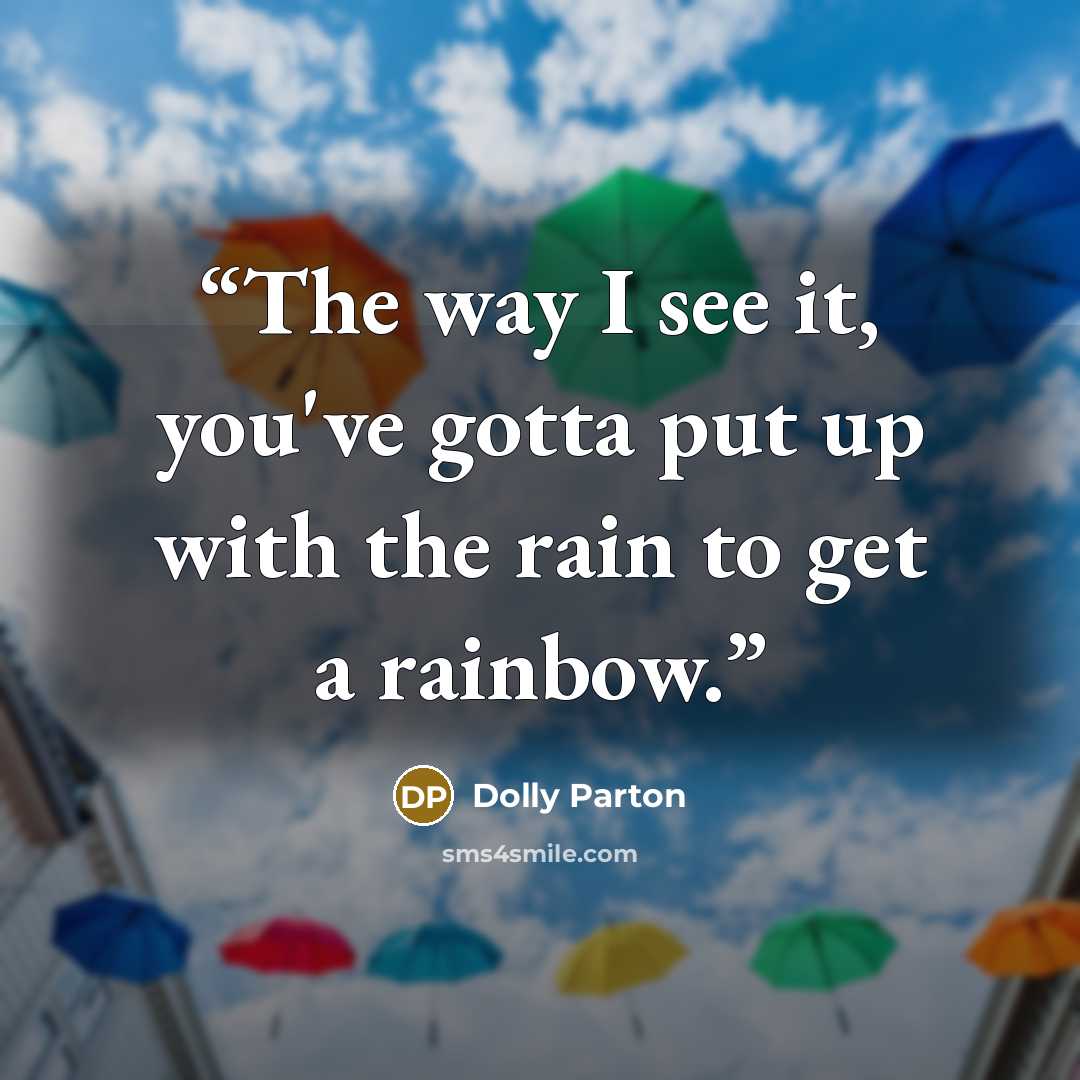 “The way I see it, you've gotta put up with the rain to get a rainbow.” quote by Dolly Parton