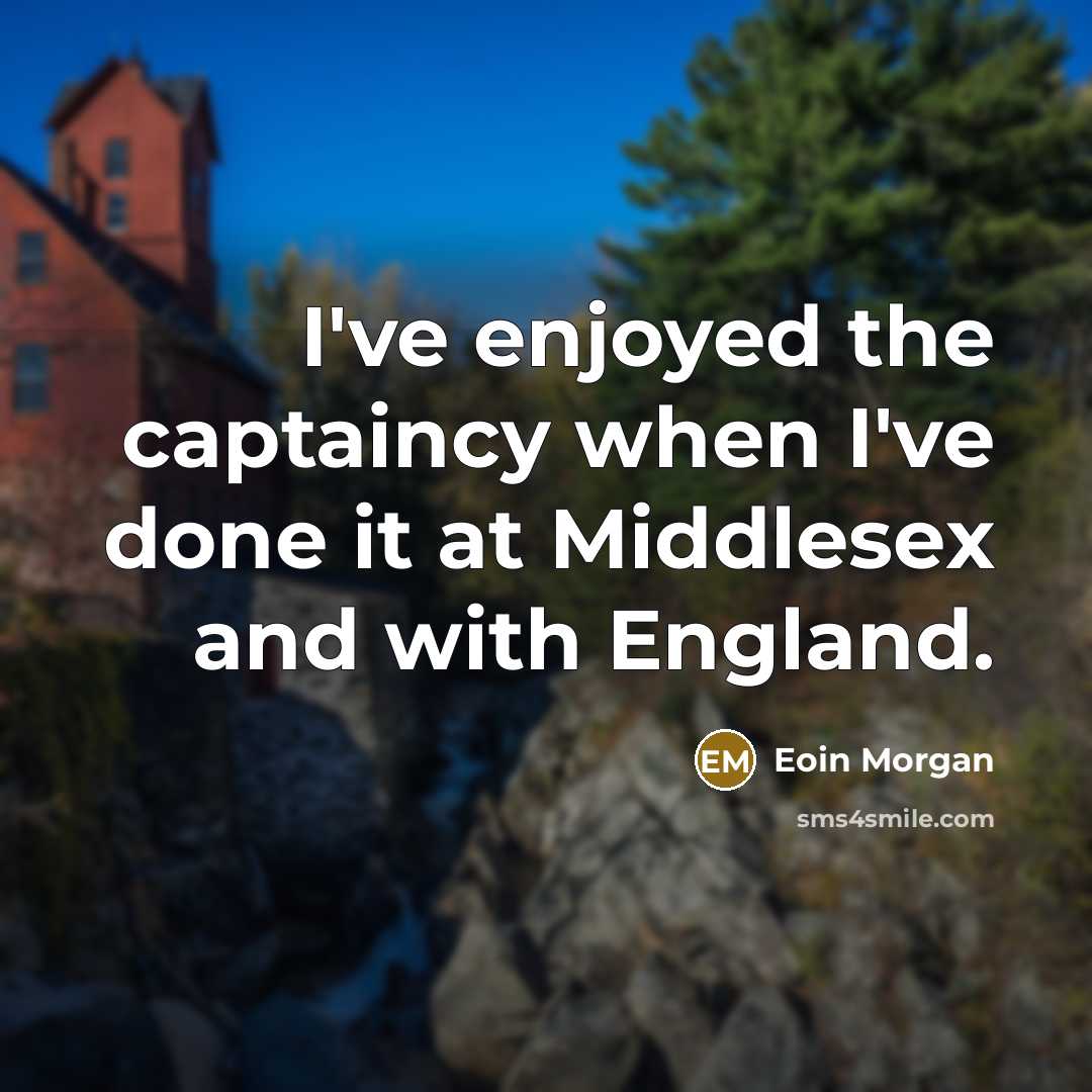“I've enjoyed the captaincy when I've done it at Middlesex and with England.” quote by Eoin Morgan