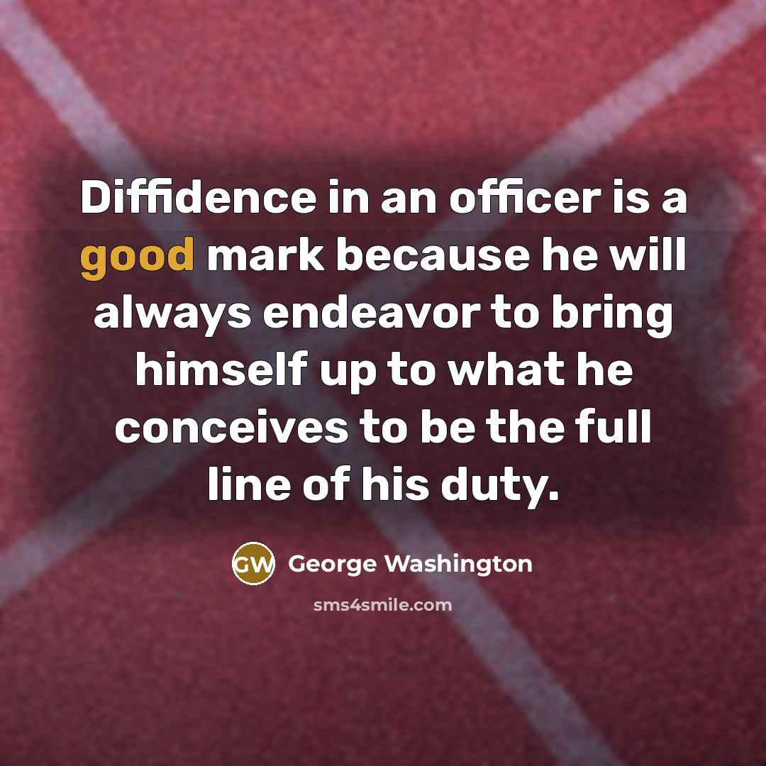 “Diffidence in an officer is a good mark because he will always endeavor to bring himself up to what he conceives to be the full line of his duty.” quote by George Washington