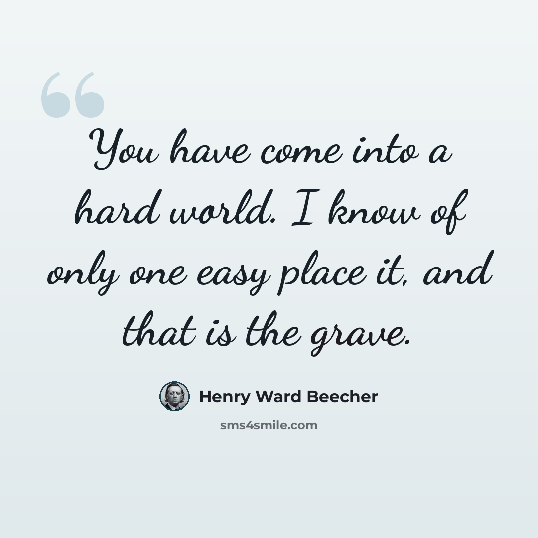“You have come into a hard world. I know of only one easy place it, and that is the grave.” quote by Henry Ward Beecher