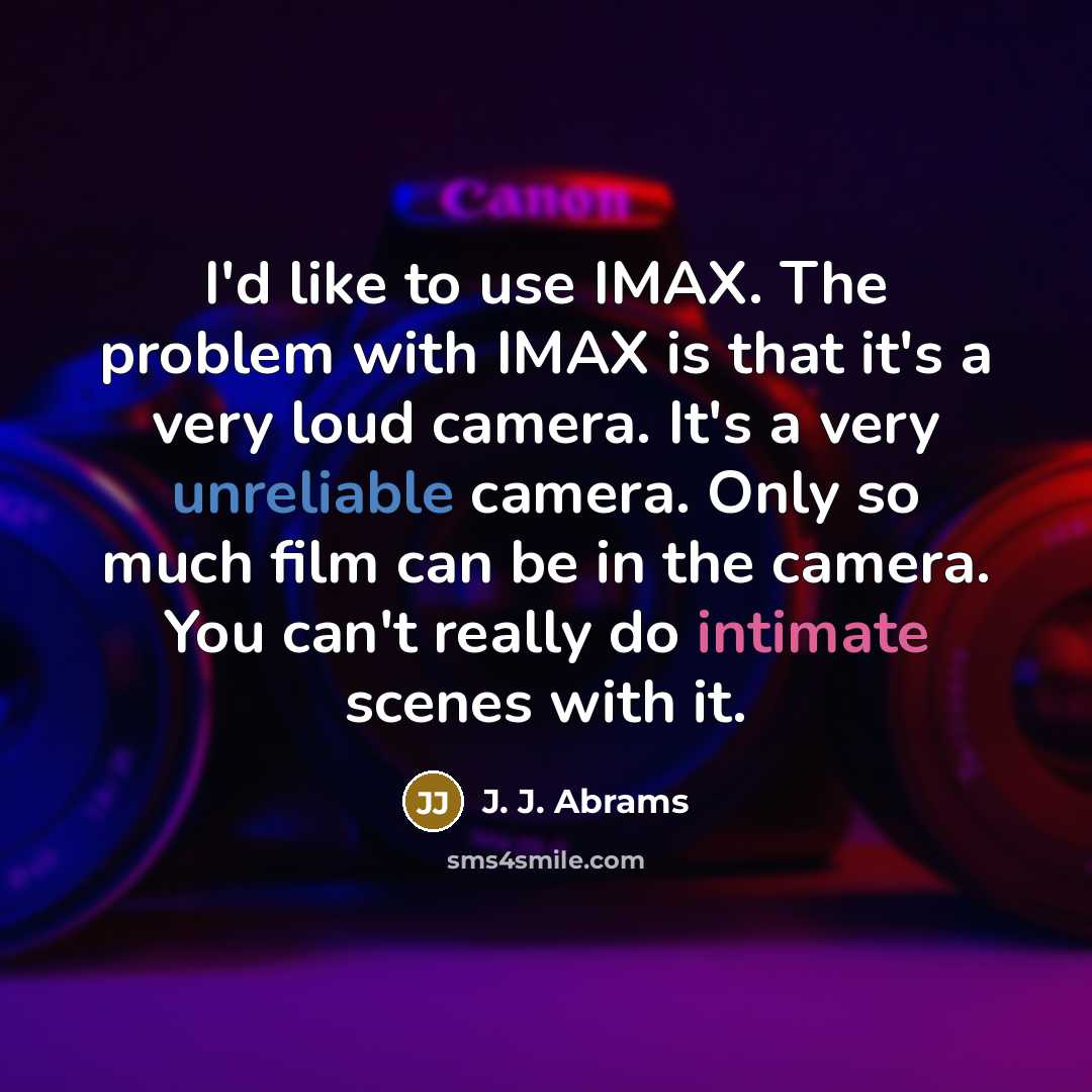 “I'd like to use IMAX. The problem with IMAX is that it's a very loud camera. It's a very unreliable camera. Only so much film can be in the camera. You can't really do intimate scenes with it.” quote by J. J. Abrams
