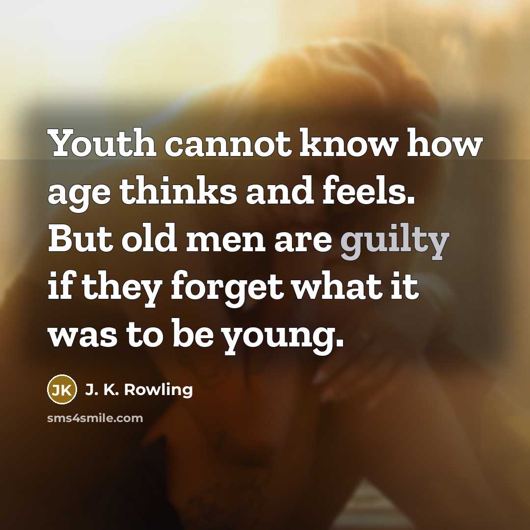 “Youth cannot know how age thinks and feels. But old men are guilty if they forget what it was to be young.” quote by J. K. Rowling